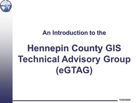 An Introduction to the Hennepin County Hennepin County GIS Technical Advisory Group (eGTAG) 10/20/2009.