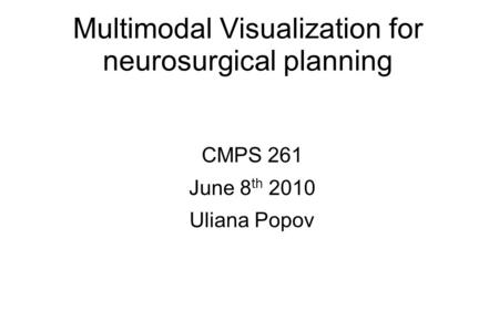 Multimodal Visualization for neurosurgical planning CMPS 261 June 8 th 2010 Uliana Popov.
