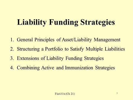 Fin431x (Ch 21) 1 Liability Funding Strategies 1.General Principles of Asset/Liability Management 2.Structuring a Portfolio to Satisfy Multiple Liabilities.