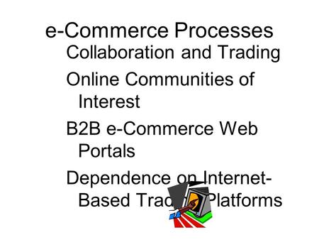 Collaboration and Trading Online Communities of Interest B2B e-Commerce Web Portals Dependence on Internet- Based Trading Platforms e-Commerce Processes.