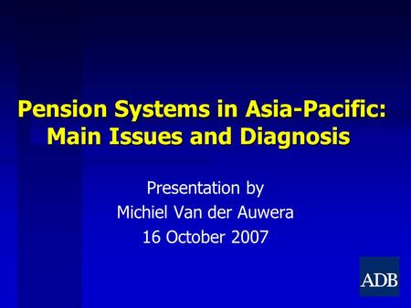 Pension Systems in Asia-Pacific: Main Issues and Diagnosis Presentation by Michiel Van der Auwera 16 October 2007.