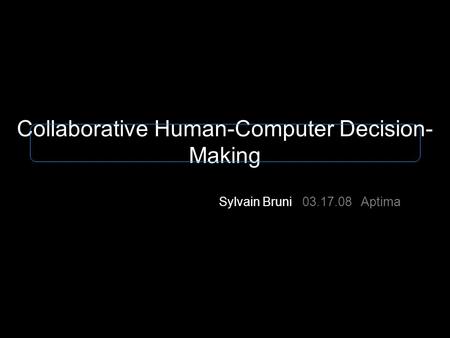 1Collaborative Human-Computer Decision-Making - Sylvain Bruni Collaborative Human-Computer Decision- Making Sylvain Bruni 03.17.08 Aptima.