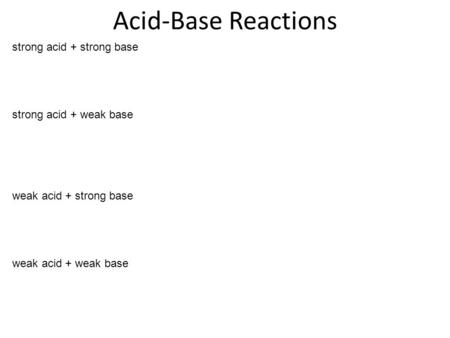 Acid-Base Reactions strong acid + strong base strong acid + weak base weak acid + strong base weak acid + weak base.