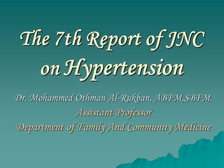 The 7th Report of JNC on Hypertension Dr. Mohammed Othman Al-Rukban, ABFM,SBFM. Assistant Professor Department of Family And Community Medicine.