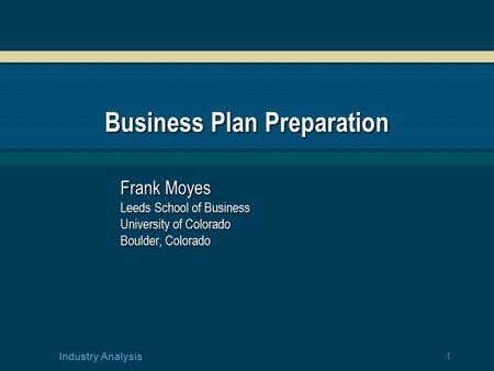 1 Industry Analysis Business Plan Preparation Frank Moyes Leeds School of Business University of Colorado Boulder, Colorado.