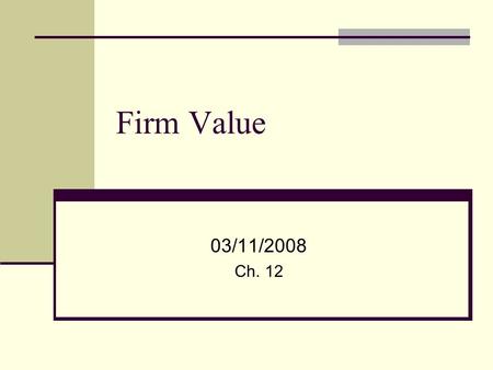 Firm Value 03/11/2008 Ch. 12. 2 What is a firm worth? Firm Value is the future cash flow to each of the claimants Shareholders Debt holders Government.
