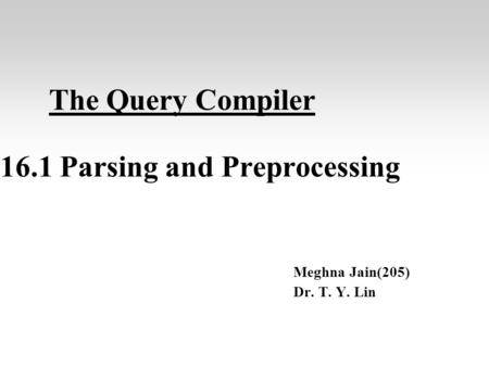 The Query Compiler 16.1 Parsing and Preprocessing Meghna Jain(205) Dr. T. Y. Lin.