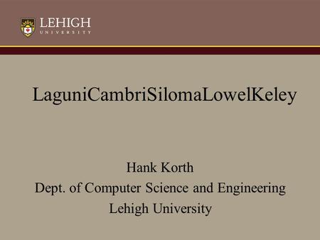 LaguniCambriSilomaLowelKeley Hank Korth Dept. of Computer Science and Engineering Lehigh University.