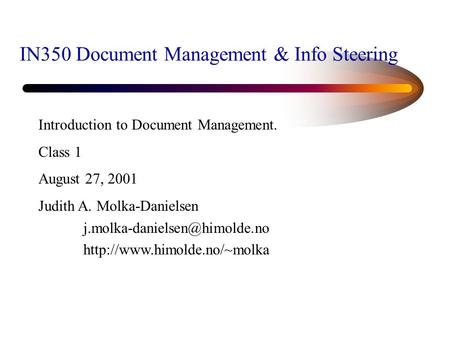 IN350 Document Management & Info Steering Introduction to Document Management. Class 1 August 27, 2001 Judith A. Molka-Danielsen