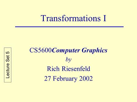 Transformations I CS5600Computer Graphics by Rich Riesenfeld 27 February 2002 Lecture Set 5.
