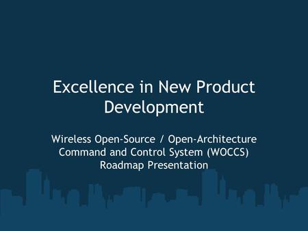 Excellence in New Product Development Wireless Open-Source / Open-Architecture Command and Control System (WOCCS) Roadmap Presentation.
