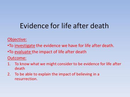 Evidence for life after death Objective: To investigate the evidence we have for life after death. To evaluate the impact of life after death Outcome: