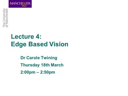 Lecture 4: Edge Based Vision Dr Carole Twining Thursday 18th March 2:00pm – 2:50pm.