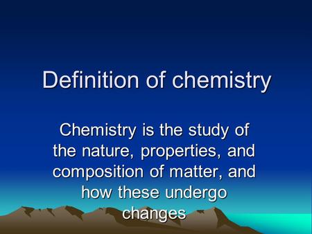 Definition of chemistry Chemistry is the study of the nature, properties, and composition of matter, and how these undergo changes.