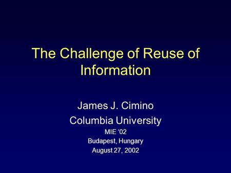 James J. Cimino Columbia University MIE ‘02 Budapest, Hungary August 27, 2002 The Challenge of Reuse of Information.