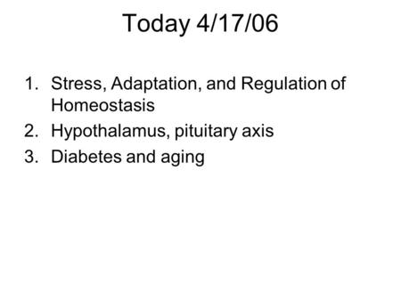 Today 4/17/06 1.Stress, Adaptation, and Regulation of Homeostasis 2.Hypothalamus, pituitary axis 3.Diabetes and aging.