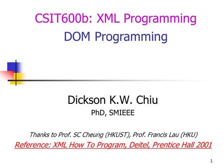 1 Dickson K.W. Chiu PhD, SMIEEE Thanks to Prof. SC Cheung (HKUST), Prof. Francis Lau (HKU) Reference: XML How To Program, Deitel, Prentice Hall 2001 CSIT600b: