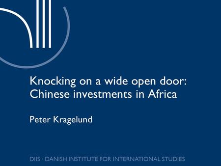 DIIS ∙ DANISH INSTITUTE FOR INTERNATIONAL STUDIES Knocking on a wide open door: Chinese investments in Africa Peter Kragelund.