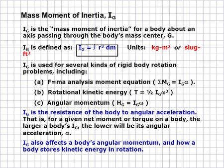I G is the “mass moment of inertia” for a body about an axis passing through the body’s mass center, G. I G is defined as: I G =  r 2 dm Units: kg-m 2.