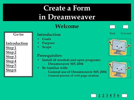 Create a Form in Dreamweaver Go to: Introduction Step 1 Step 2 Step 3 Step 4 Step 5 Step 6 Introduction Goals Purpose Scope Prerequisites Install (if needed)