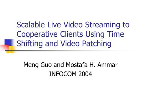 Scalable Live Video Streaming to Cooperative Clients Using Time Shifting and Video Patching Meng Guo and Mostafa H. Ammar INFOCOM 2004.