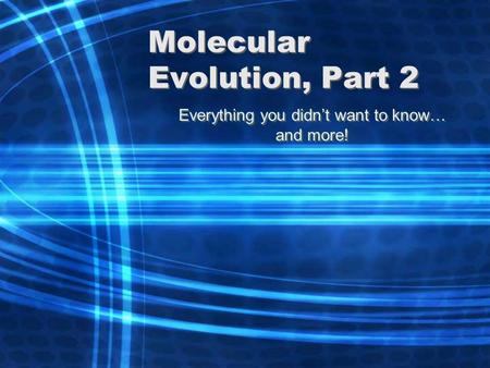 Molecular Evolution, Part 2 Everything you didn’t want to know… and more! Everything you didn’t want to know… and more!