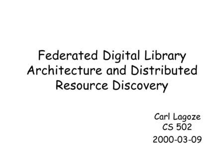 Federated Digital Library Architecture and Distributed Resource Discovery Carl Lagoze CS 502 2000-03-09.