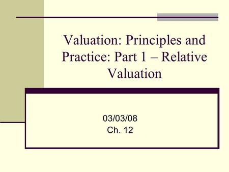 Valuation: Principles and Practice: Part 1 – Relative Valuation 03/03/08 Ch. 12.