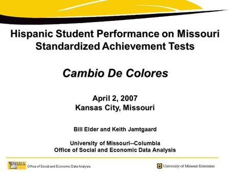 Office of Social and Economic Data Analysis Hispanic Student Performance on Missouri Standardized Achievement Tests Cambio De Colores April 2, 2007 Kansas.