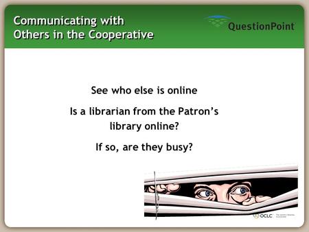 Communicating with Others in the Cooperative See who else is online Is a librarian from the Patron’s library online? If so, are they busy?
