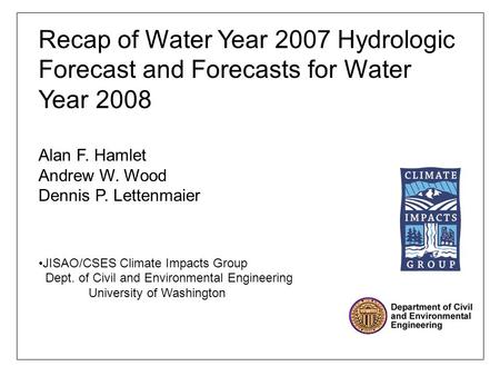 Recap of Water Year 2007 Hydrologic Forecast and Forecasts for Water Year 2008 Alan F. Hamlet Andrew W. Wood Dennis P. Lettenmaier JISAO/CSES Climate Impacts.