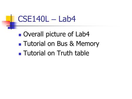 CSE140L – Lab4 Overall picture of Lab4 Tutorial on Bus & Memory Tutorial on Truth table.
