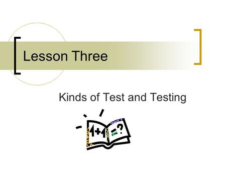 Lesson Three Kinds of Test and Testing. Yun-Pi Yuan 2 Contents Kinds of Tests: Based on Purposes  Classroom use Classroom use  External examination.