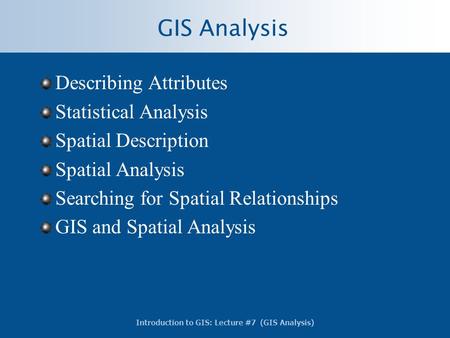 Introduction to GIS: Lecture #7 (GIS Analysis) GIS Analysis Describing Attributes Statistical Analysis Spatial Description Spatial Analysis Searching for.