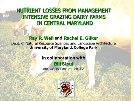 NUTRIENT LOSSES FROM MANAGEMENT INTENSIVE GRAZING DAIRY FARMS IN CENTRAL MARYLAND Ray R. Weil and Rachel E. Gilker Dept. of Natural Resource Sciences and.