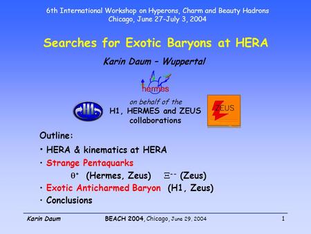Karin DaumBEACH 2004, Chicago, June 29, 2004 1 Searches for Exotic Baryons at HERA Karin Daum – Wuppertal Outline: HERA & kinematics at HERA Strange Pentaquarks.