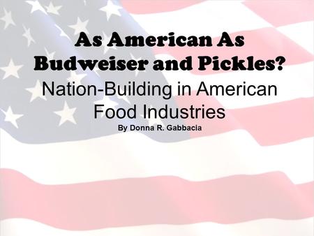 As American As Budweiser and Pickles? Nation-Building in American Food Industries By Donna R. Gabbacia.