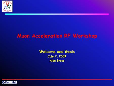 Muon Acceleration RF Workshop Welcome and Goals July 7, 2009 Alan Bross.