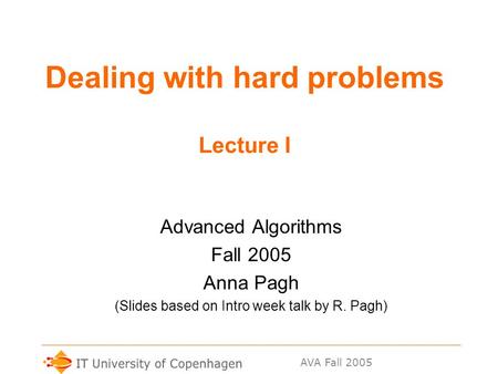 AVA Fall 2005 Dealing with hard problems Lecture I Advanced Algorithms Fall 2005 Anna Pagh (Slides based on Intro week talk by R. Pagh)