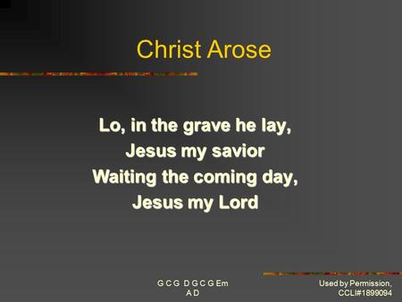 G C G D G C G Em A D Used by Permission, CCLI#1899094 Christ Arose Lo, in the grave he lay, Jesus my savior Waiting the coming day, Jesus my Lord.
