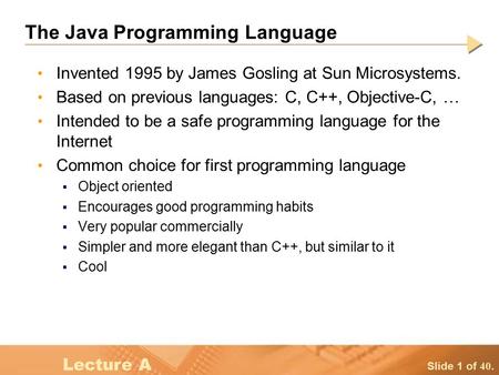 Slide 1 of 40. Lecture A The Java Programming Language Invented 1995 by James Gosling at Sun Microsystems. Based on previous languages: C, C++, Objective-C,