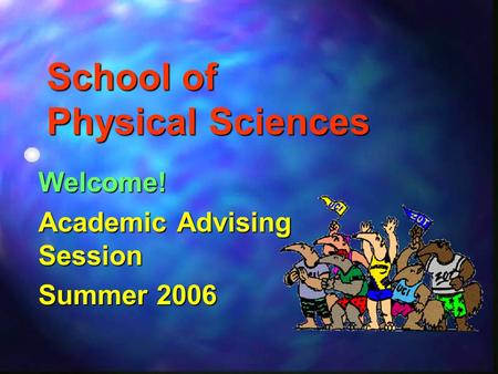 School of Physical Sciences Welcome! Academic Advising Session Summer 2006.