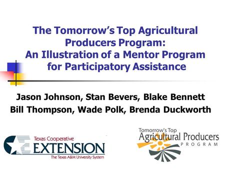 The Tomorrow’s Top Agricultural Producers Program: An Illustration of a Mentor Program for Participatory Assistance Jason Johnson, Stan Bevers, Blake Bennett.