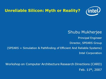 Unreliable Silicon: Myth or Reality? Shubu Mukherjee Principal Engineer Director, SPEARS Group (SPEARS = Simulation & Pathfinding of Efficient And Reliable.