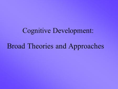 Cognitive Development: Broad Theories and Approaches.