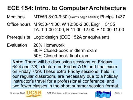 Summer 2005ECE 154: Intro. to Computer ArchitectureSlide 1 ECE 154: Intro. to Computer Architecture Meetings MTWR 8:00-9:30 ( exams begin earlier ); Phelps.