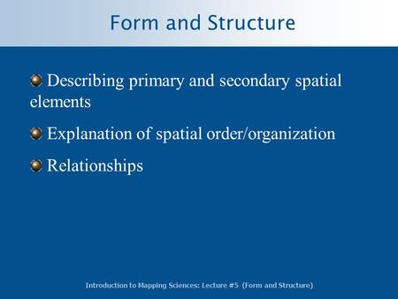 Introduction to Mapping Sciences: Lecture #5 (Form and Structure) Form and Structure Describing primary and secondary spatial elements Explanation of spatial.