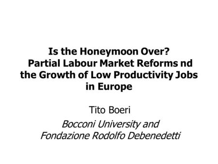 Tito Boeri Bocconi University and Fondazione Rodolfo Debenedetti Is the Honeymoon Over? Partial Labour Market Reforms nd the Growth of Low Productivity.