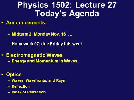 Physics 1502: Lecture 27 Today’s Agenda Announcements: –Midterm 2: Monday Nov. 16 … –Homework 07: due Friday this week Electromagnetic Waves –Energy and.