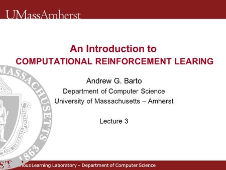 An Introduction to COMPUTATIONAL REINFORCEMENT LEARING Andrew G. Barto Department of Computer Science University of Massachusetts – Amherst Lecture 3 Autonomous.